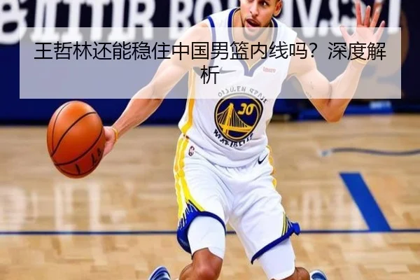 王哲林还能稳住中国男篮内线吗？深度解析