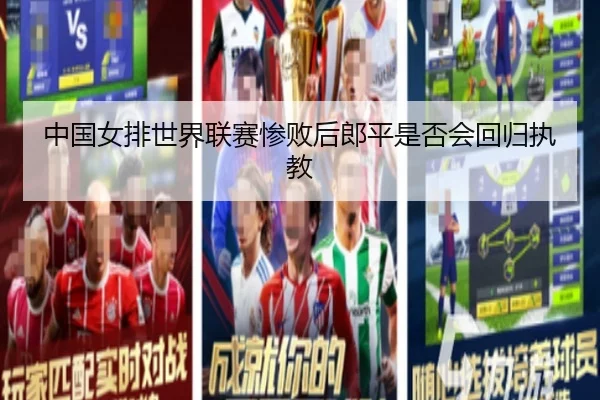 中国女排世界联赛惨败后郎平是否会回归执教
